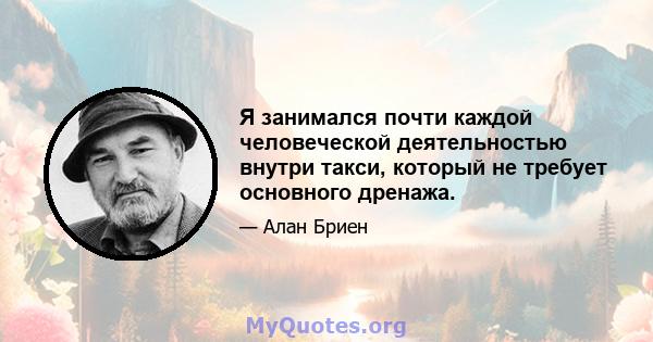 Я занимался почти каждой человеческой деятельностью внутри такси, который не требует основного дренажа.