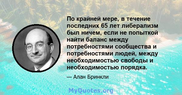 По крайней мере, в течение последних 65 лет либерализм был ничем, если не попыткой найти баланс между потребностями сообщества и потребностями людей, между необходимостью свободы и необходимостью порядка.