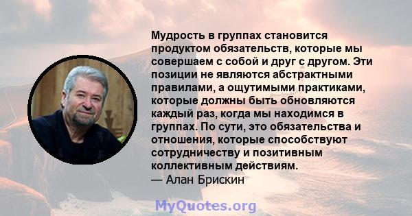 Мудрость в группах становится продуктом обязательств, которые мы совершаем с собой и друг с другом. Эти позиции не являются абстрактными правилами, а ощутимыми практиками, которые должны быть обновляются каждый раз,