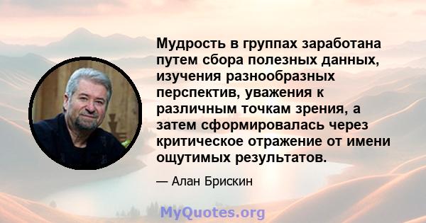 Мудрость в группах заработана путем сбора полезных данных, изучения разнообразных перспектив, уважения к различным точкам зрения, а затем сформировалась через критическое отражение от имени ощутимых результатов.