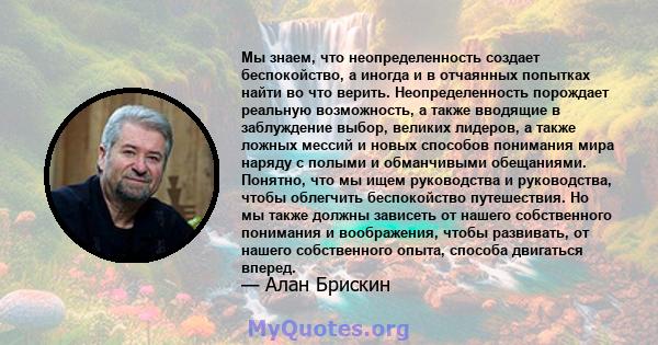 Мы знаем, что неопределенность создает беспокойство, а иногда и в отчаянных попытках найти во что верить. Неопределенность порождает реальную возможность, а также вводящие в заблуждение выбор, великих лидеров, а также