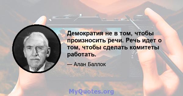 Демократия не в том, чтобы произносить речи. Речь идет о том, чтобы сделать комитеты работать.