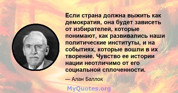 Если страна должна выжить как демократия, она будет зависеть от избирателей, которые понимают, как развивались наши политические институты, и на событиях, которые вошли в их творение. Чувство ее истории нации неотличимо 