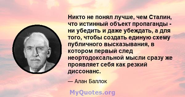 Никто не понял лучше, чем Сталин, что истинный объект пропаганды - ни убедить и даже убеждать, а для того, чтобы создать единую схему публичного высказывания, в котором первый след неортодоксальной мысли сразу же