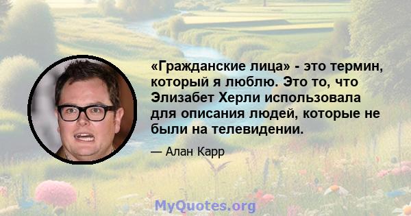 «Гражданские лица» - это термин, который я люблю. Это то, что Элизабет Херли использовала для описания людей, которые не были на телевидении.