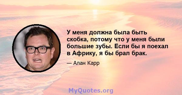 У меня должна была быть скобка, потому что у меня были большие зубы. Если бы я поехал в Африку, я бы брал брак.