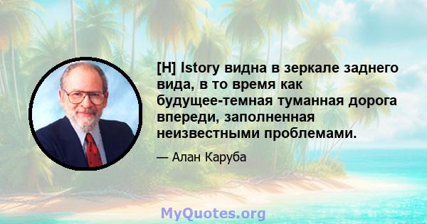 [H] Istory видна в зеркале заднего вида, в то время как будущее-темная туманная дорога впереди, заполненная неизвестными проблемами.