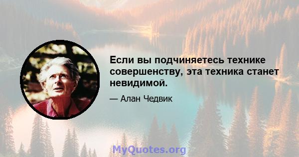 Если вы подчиняетесь технике совершенству, эта техника станет невидимой.