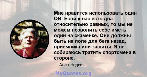 Мне нравится использовать один QB. Если у нас есть два относительно равных, то мы не можем позволить себе иметь один на скамейке. Они должны быть на поле для бега назад, приемника или защиты. Я не собираюсь тратить