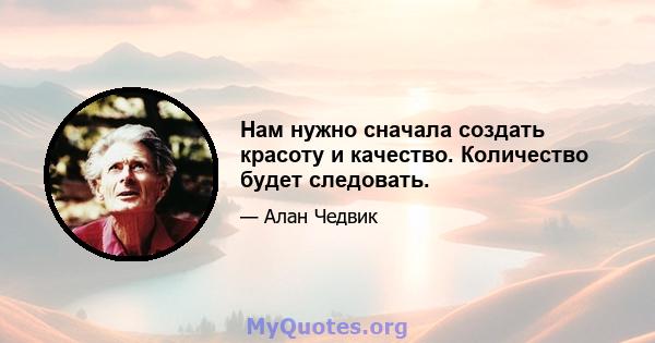 Нам нужно сначала создать красоту и качество. Количество будет следовать.