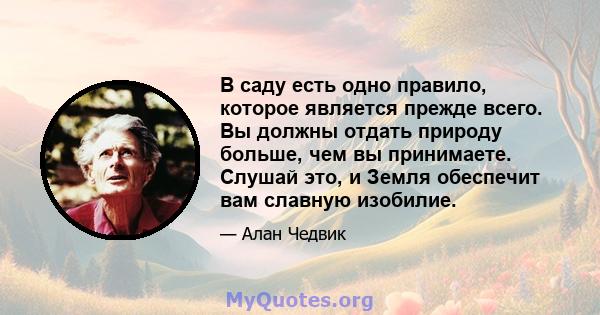 В саду есть одно правило, которое является прежде всего. Вы должны отдать природу больше, чем вы принимаете. Слушай это, и Земля обеспечит вам славную изобилие.