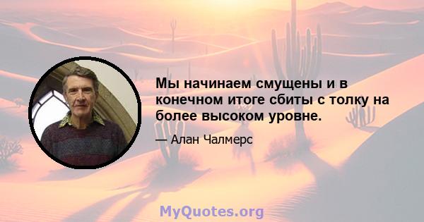 Мы начинаем смущены и в конечном итоге сбиты с толку на более высоком уровне.