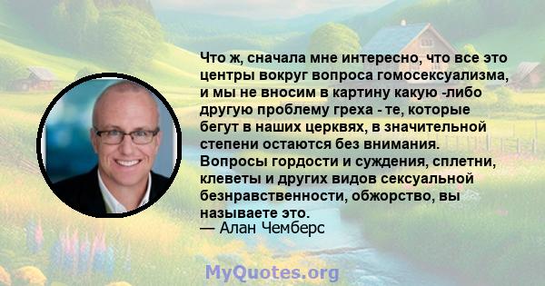 Что ж, сначала мне интересно, что все это центры вокруг вопроса гомосексуализма, и мы не вносим в картину какую -либо другую проблему греха - те, которые бегут в наших церквях, в значительной степени остаются без