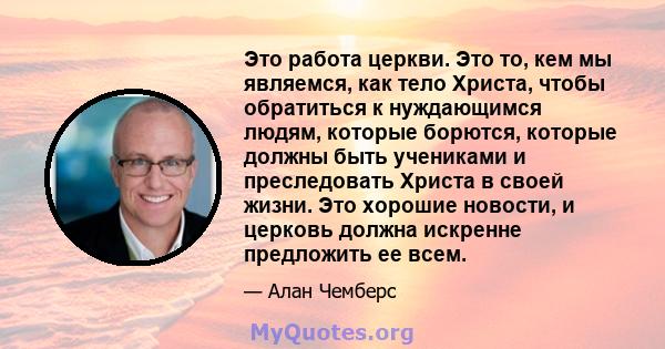 Это работа церкви. Это то, кем мы являемся, как тело Христа, чтобы обратиться к нуждающимся людям, которые борются, которые должны быть учениками и преследовать Христа в своей жизни. Это хорошие новости, и церковь