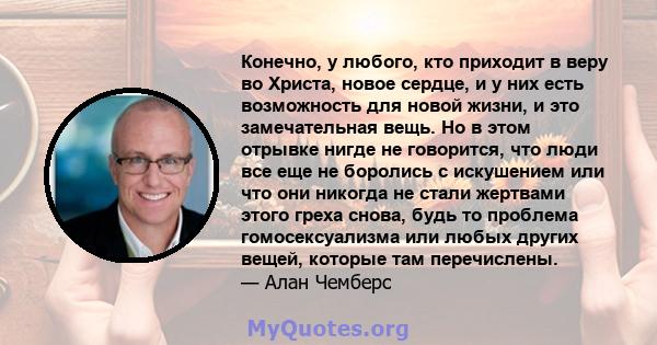 Конечно, у любого, кто приходит в веру во Христа, новое сердце, и у них есть возможность для новой жизни, и это замечательная вещь. Но в этом отрывке нигде не говорится, что люди все еще не боролись с искушением или что 