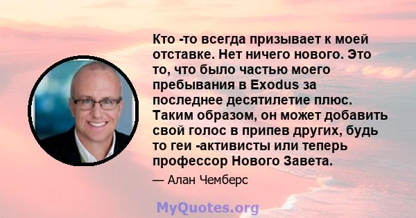 Кто -то всегда призывает к моей отставке. Нет ничего нового. Это то, что было частью моего пребывания в Exodus за последнее десятилетие плюс. Таким образом, он может добавить свой голос в припев других, будь то геи