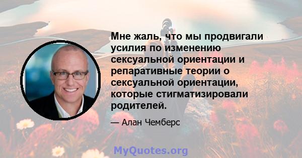 Мне жаль, что мы продвигали усилия по изменению сексуальной ориентации и репаративные теории о сексуальной ориентации, которые стигматизировали родителей.