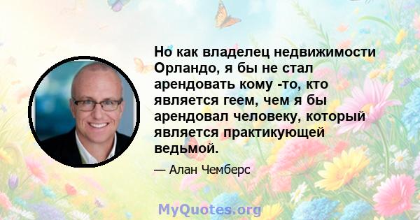 Но как владелец недвижимости Орландо, я бы не стал арендовать кому -то, кто является геем, чем я бы арендовал человеку, который является практикующей ведьмой.