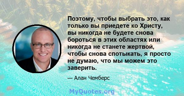 Поэтому, чтобы выбрать это, как только вы приедете ко Христу, вы никогда не будете снова бороться в этих областях или никогда не станете жертвой, чтобы снова спотыкать, я просто не думаю, что мы можем это заверить.