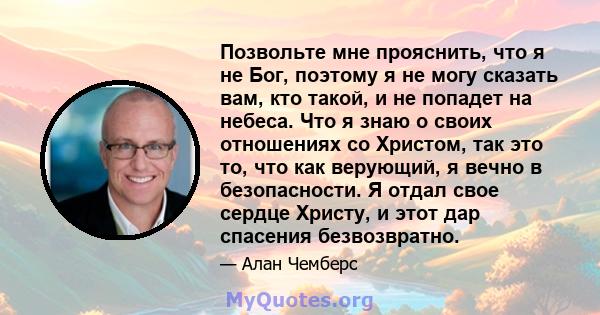 Позвольте мне прояснить, что я не Бог, поэтому я не могу сказать вам, кто такой, и не попадет на небеса. Что я знаю о своих отношениях со Христом, так это то, что как верующий, я вечно в безопасности. Я отдал свое