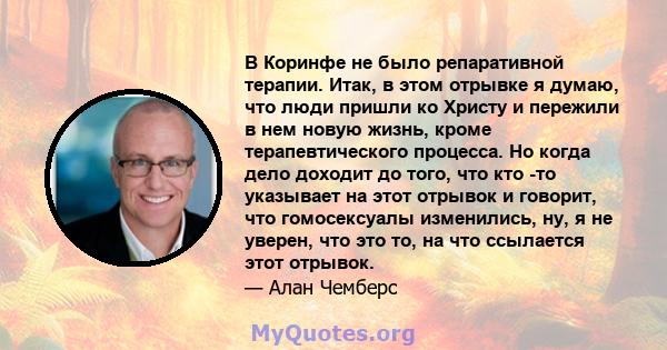 В Коринфе не было репаративной терапии. Итак, в этом отрывке я думаю, что люди пришли ко Христу и пережили в нем новую жизнь, кроме терапевтического процесса. Но когда дело доходит до того, что кто -то указывает на этот 