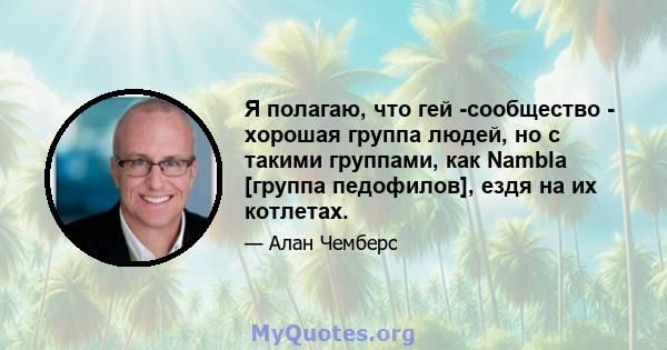 Я полагаю, что гей -сообщество - хорошая группа людей, но с такими группами, как Nambla [группа педофилов], ездя на их котлетах.