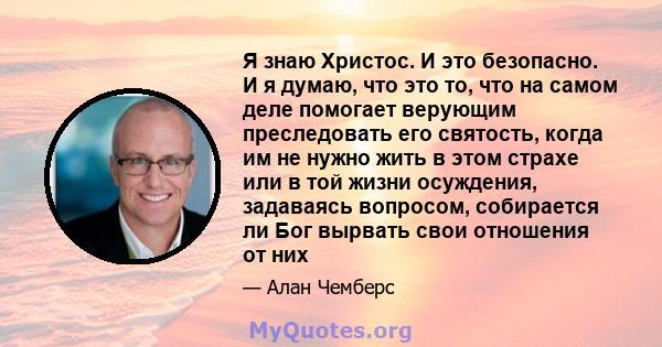 Я знаю Христос. И это безопасно. И я думаю, что это то, что на самом деле помогает верующим преследовать его святость, когда им не нужно жить в этом страхе или в той жизни осуждения, задаваясь вопросом, собирается ли