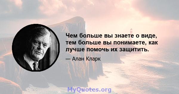 Чем больше вы знаете о виде, тем больше вы понимаете, как лучше помочь их защитить.