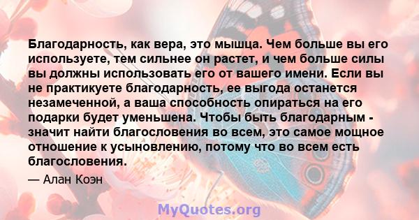 Благодарность, как вера, это мышца. Чем больше вы его используете, тем сильнее он растет, и чем больше силы вы должны использовать его от вашего имени. Если вы не практикуете благодарность, ее выгода останется