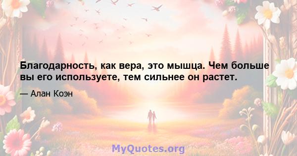 Благодарность, как вера, это мышца. Чем больше вы его используете, тем сильнее он растет.