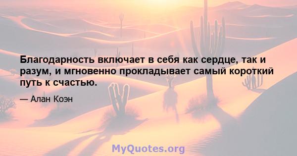 Благодарность включает в себя как сердце, так и разум, и мгновенно прокладывает самый короткий путь к счастью.