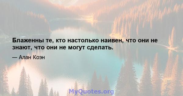 Блаженны те, кто настолько наивен, что они не знают, что они не могут сделать.