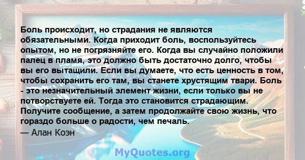 Боль происходит, но страдания не являются обязательными. Когда приходит боль, воспользуйтесь опытом, но не погрязняйте его. Когда вы случайно положили палец в пламя, это должно быть достаточно долго, чтобы вы его