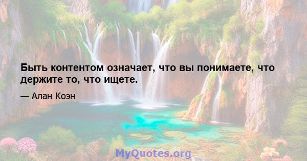 Быть контентом означает, что вы понимаете, что держите то, что ищете.