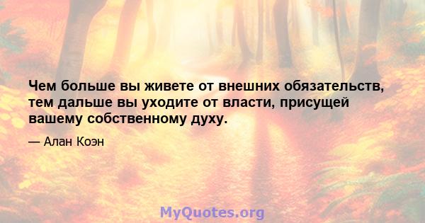 Чем больше вы живете от внешних обязательств, тем дальше вы уходите от власти, присущей вашему собственному духу.