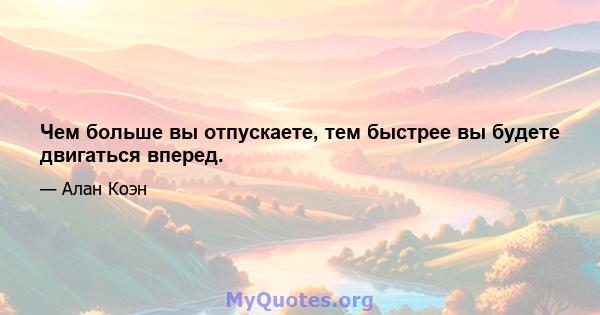 Чем больше вы отпускаете, тем быстрее вы будете двигаться вперед.