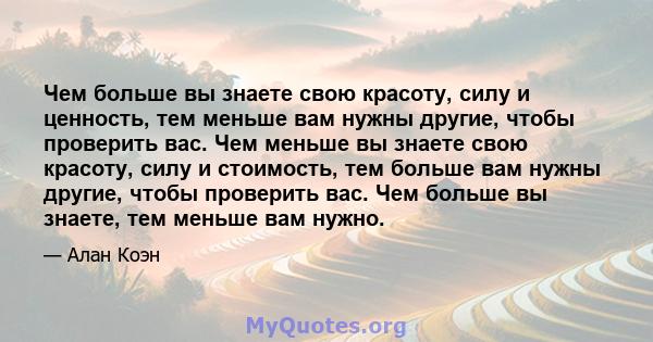 Чем больше вы знаете свою красоту, силу и ценность, тем меньше вам нужны другие, чтобы проверить вас. Чем меньше вы знаете свою красоту, силу и стоимость, тем больше вам нужны другие, чтобы проверить вас. Чем больше вы