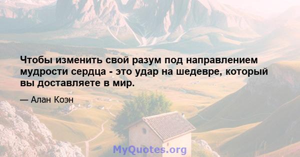 Чтобы изменить свой разум под направлением мудрости сердца - это удар на шедевре, который вы доставляете в мир.