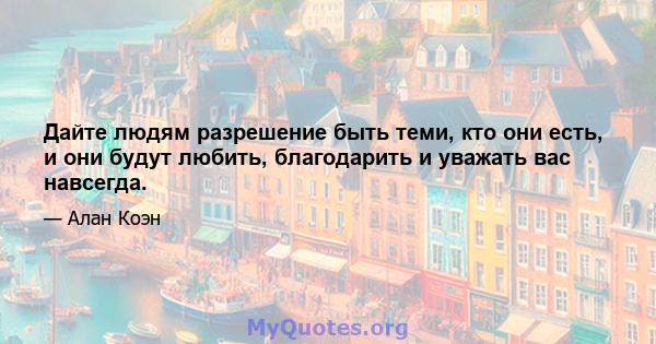 Дайте людям разрешение быть теми, кто они есть, и они будут любить, благодарить и уважать вас навсегда.