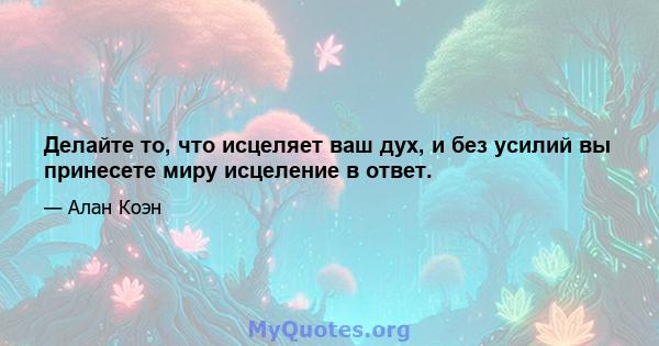 Делайте то, что исцеляет ваш дух, и без усилий вы принесете миру исцеление в ответ.