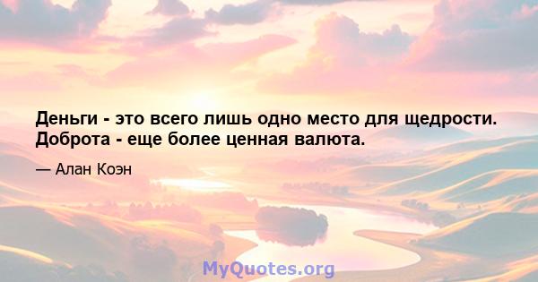 Деньги - это всего лишь одно место для щедрости. Доброта - еще более ценная валюта.