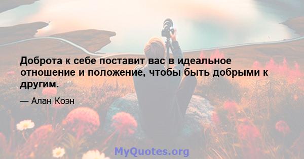 Доброта к себе поставит вас в идеальное отношение и положение, чтобы быть добрыми к другим.