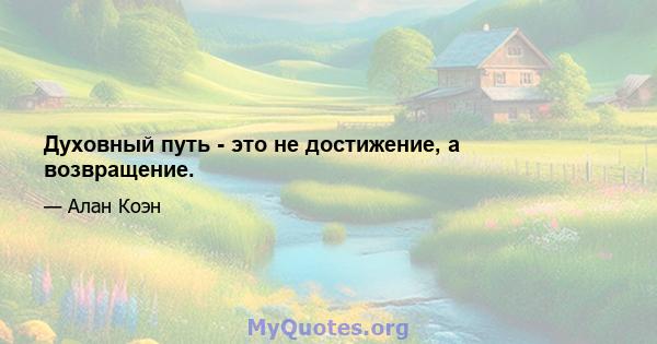 Духовный путь - это не достижение, а возвращение.