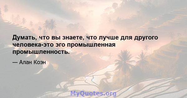 Думать, что вы знаете, что лучше для другого человека-это эго промышленная промышленность.