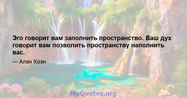 Эго говорит вам заполнить пространство. Ваш дух говорит вам позволить пространству наполнить вас.