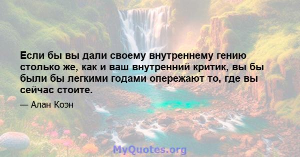 Если бы вы дали своему внутреннему гению столько же, как и ваш внутренний критик, вы бы были бы легкими годами опережают то, где вы сейчас стоите.