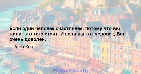 Если один человек счастливее, потому что вы жили, это того стоит. И если вы тот человек, Бог очень доволен.