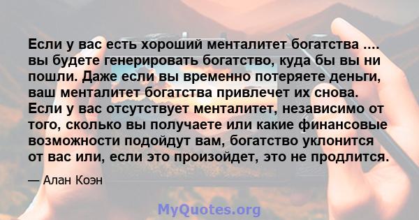 Если у вас есть хороший менталитет богатства .... вы будете генерировать богатство, куда бы вы ни пошли. Даже если вы временно потеряете деньги, ваш менталитет богатства привлечет их снова. Если у вас отсутствует