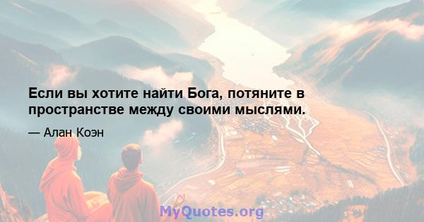 Если вы хотите найти Бога, потяните в пространстве между своими мыслями.