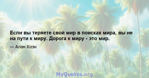 Если вы теряете свой мир в поисках мира, вы не на пути к миру. Дорога к миру - это мир.